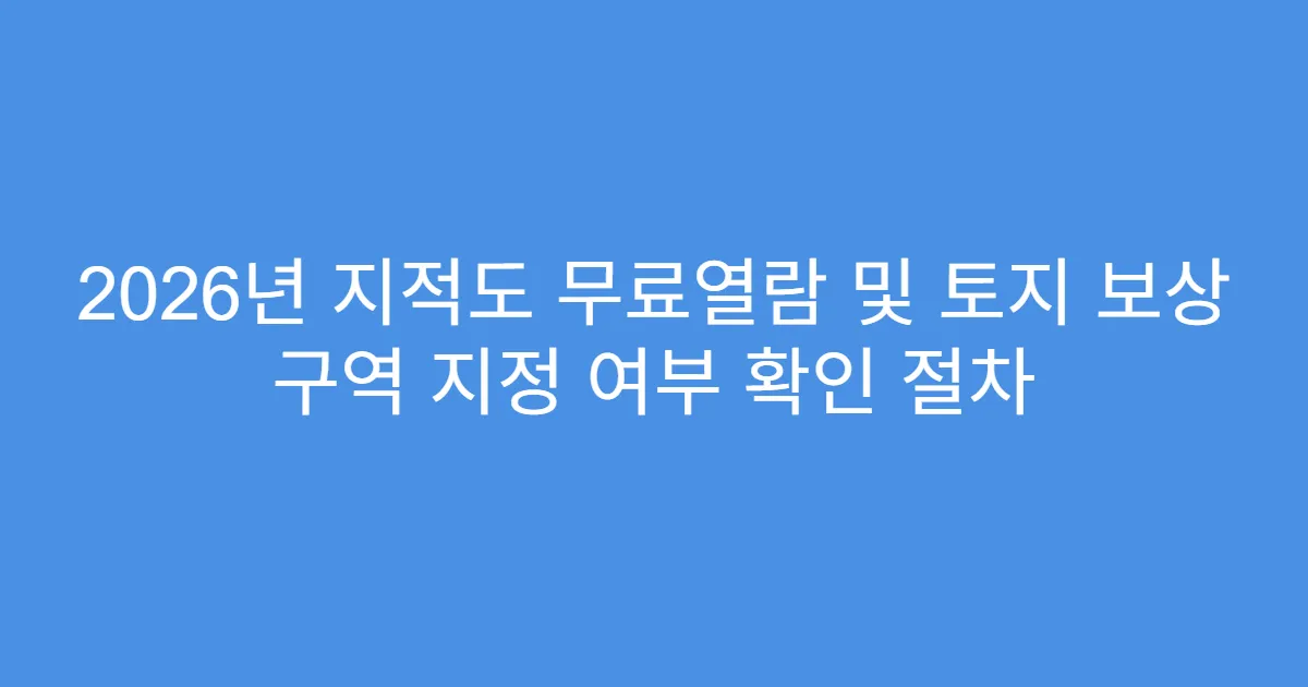 2026년 지적도 무료열람 및 토지 보상 구역 지정 여부 확인 절차