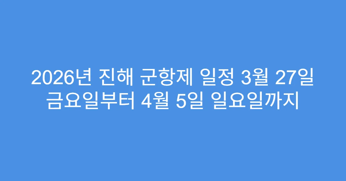 2026년 진해 군항제 일정 3월 27일 금요일부터 4월 5일 일요일까지