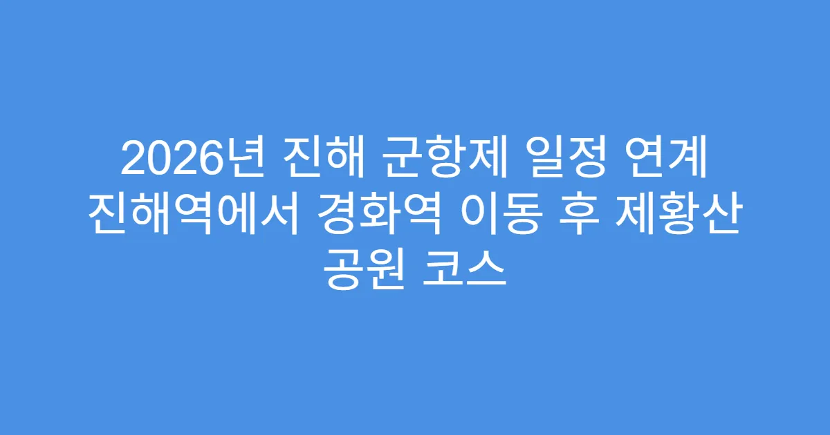 2026년 진해 군항제 일정 연계 진해역에서 경화역 이동 후 제황산 공원 코스