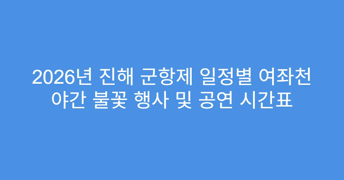 2026년 진해 군항제 일정별 여좌천 야간 불꽃 행사 및 공연 시간표