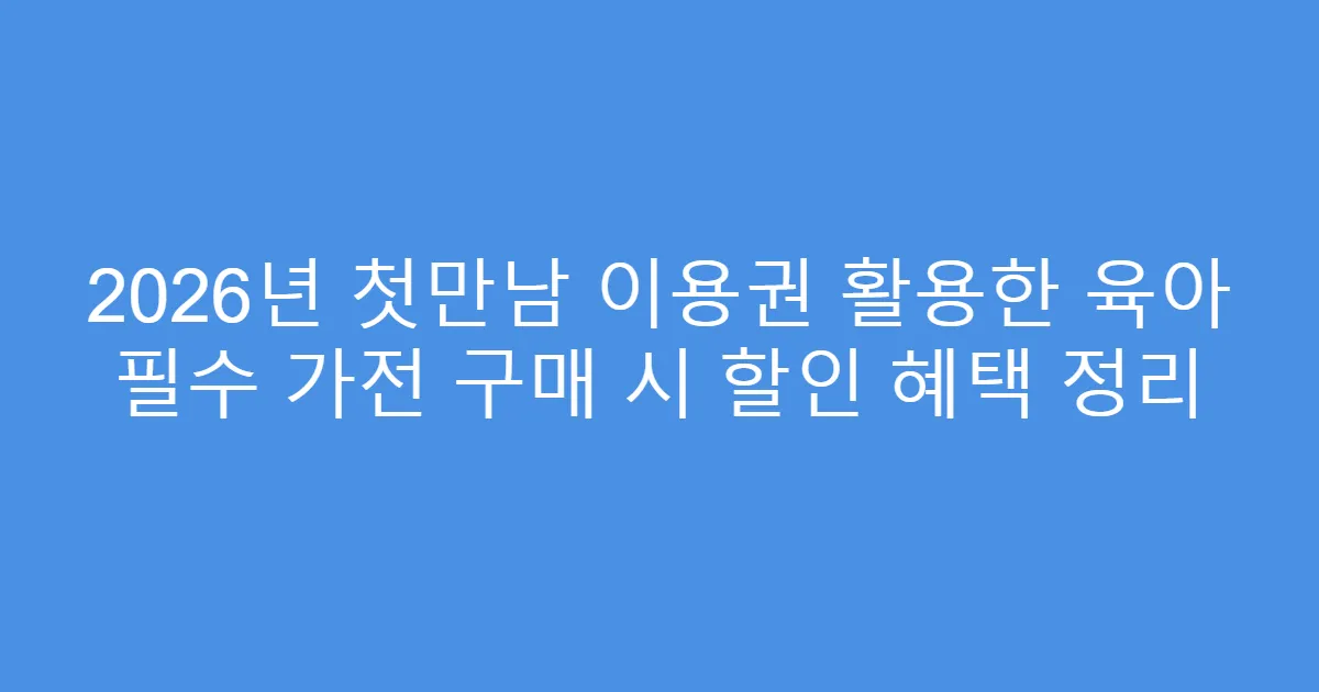 2026년 첫만남 이용권 활용한 육아 필수 가전 구매 시 할인 혜택 정리
