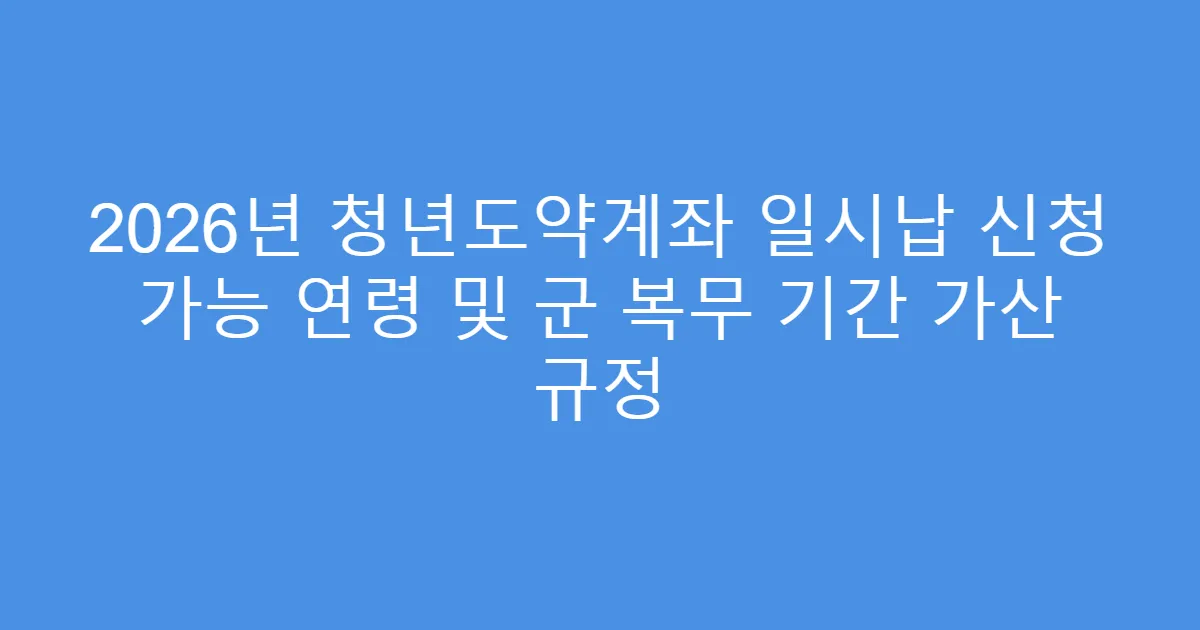 2026년 청년도약계좌 일시납 신청 가능 연령 및 군 복무 기간 가산 규정