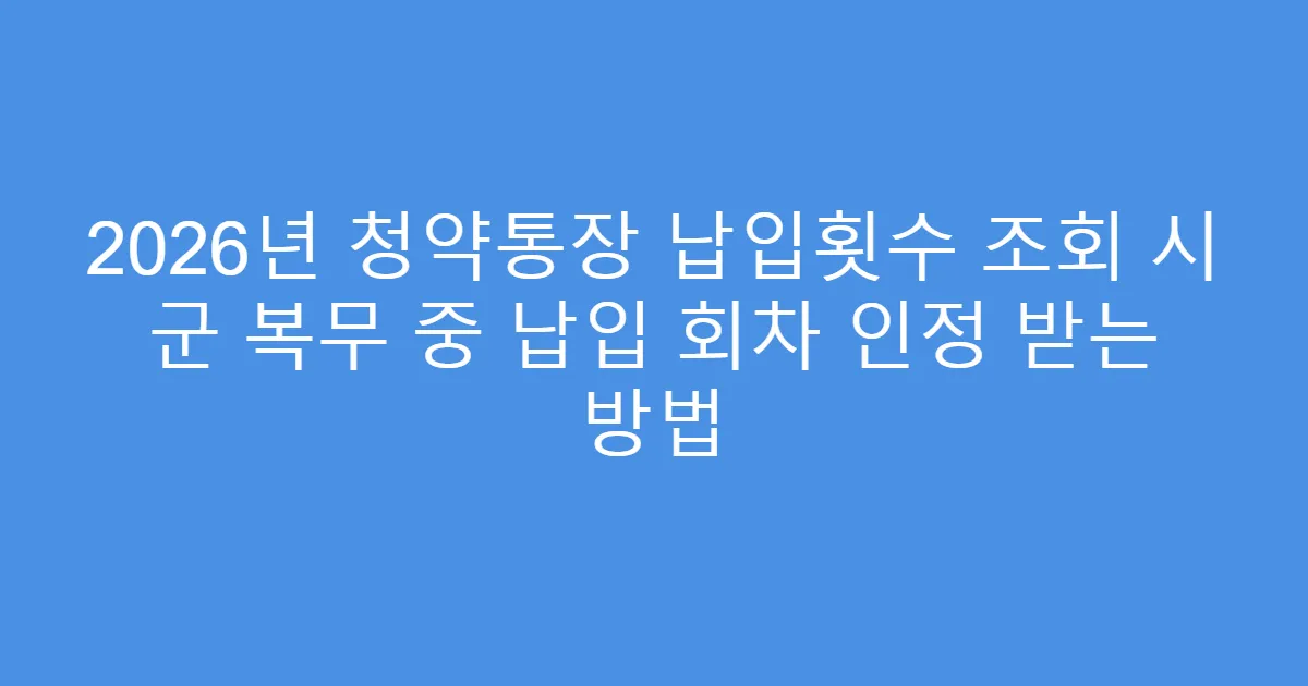 2026년 청약통장 납입횟수 조회 시 군 복무 중 납입 회차 인정 받는 방법