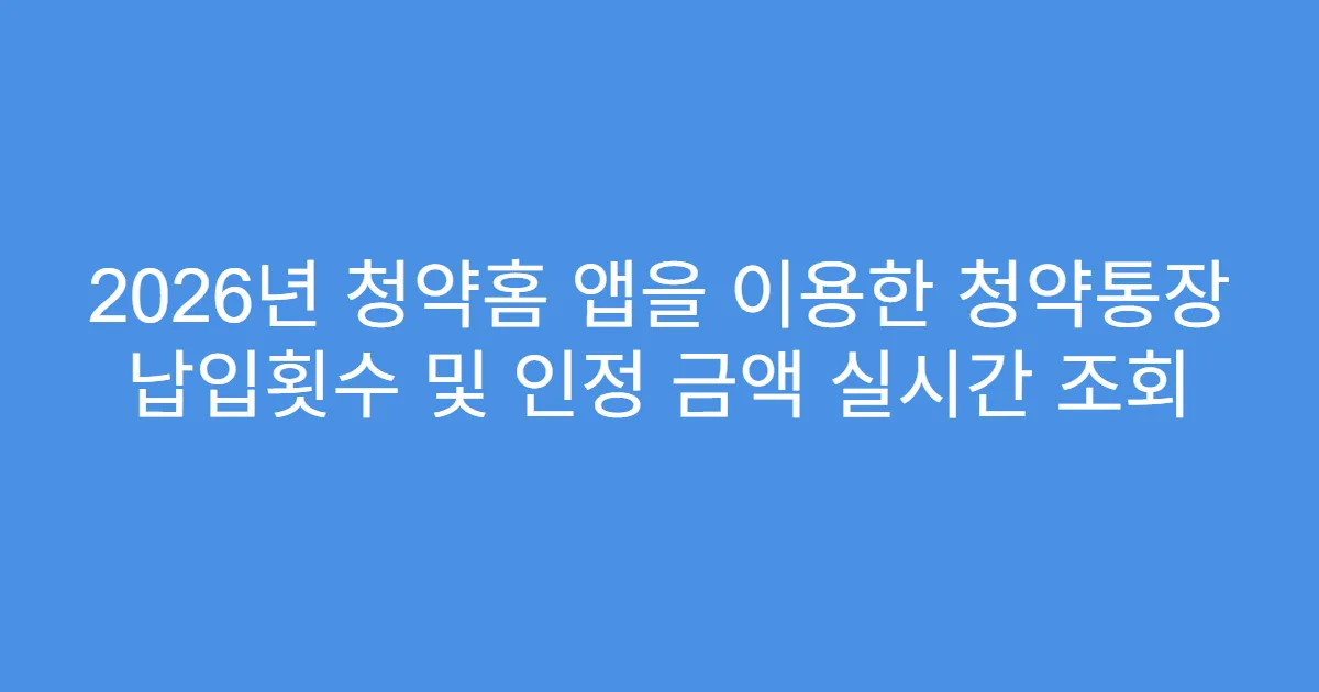 2026년 청약홈 앱을 이용한 청약통장 납입횟수 및 인정 금액 실시간 조회