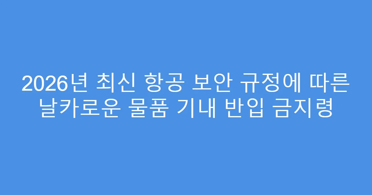 2026년 최신 항공 보안 규정에 따른 날카로운 물품 기내 반입 금지령