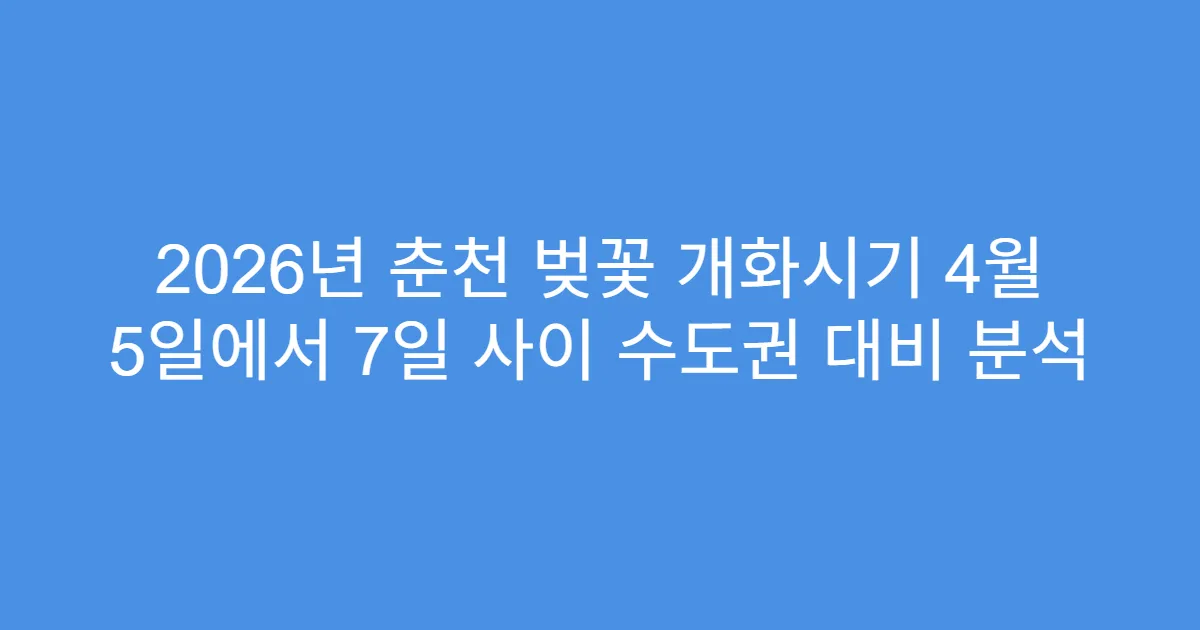 2026년 춘천 벚꽃 개화시기 4월 5일에서 7일 사이 수도권 대비 분석