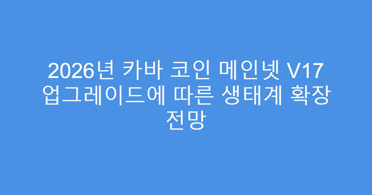 2026년 카바 코인 메인넷 V17 업그레이드에 따른 생태계 확장 전망