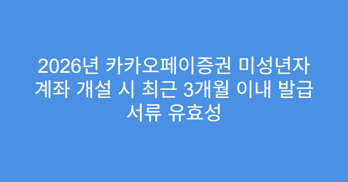 2026년 카카오페이증권 미성년자 계좌 개설 시 최근 3개월 이내 발급 서류 유효성