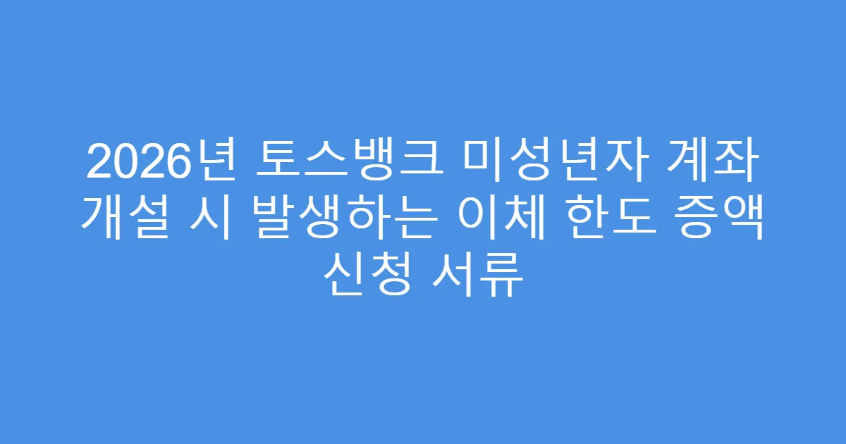 2026년 토스뱅크 미성년자 계좌 개설 시 발생하는 이체 한도 증액 신청 서류