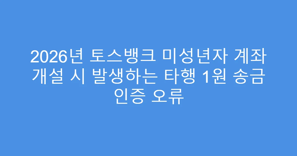 2026년 토스뱅크 미성년자 계좌 개설 시 발생하는 타행 1원 송금 인증 오류