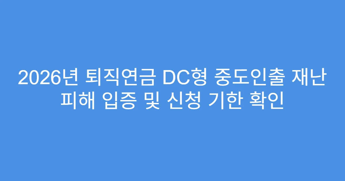 2026년 퇴직연금 DC형 중도인출 재난 피해 입증 및 신청 기한 확인