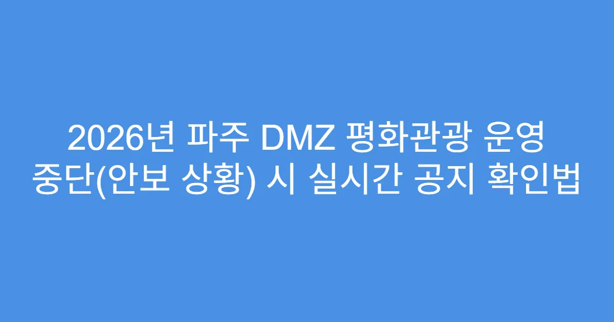 2026년 파주 DMZ 평화관광 운영 중단(안보 상황) 시 실시간 공지 확인법