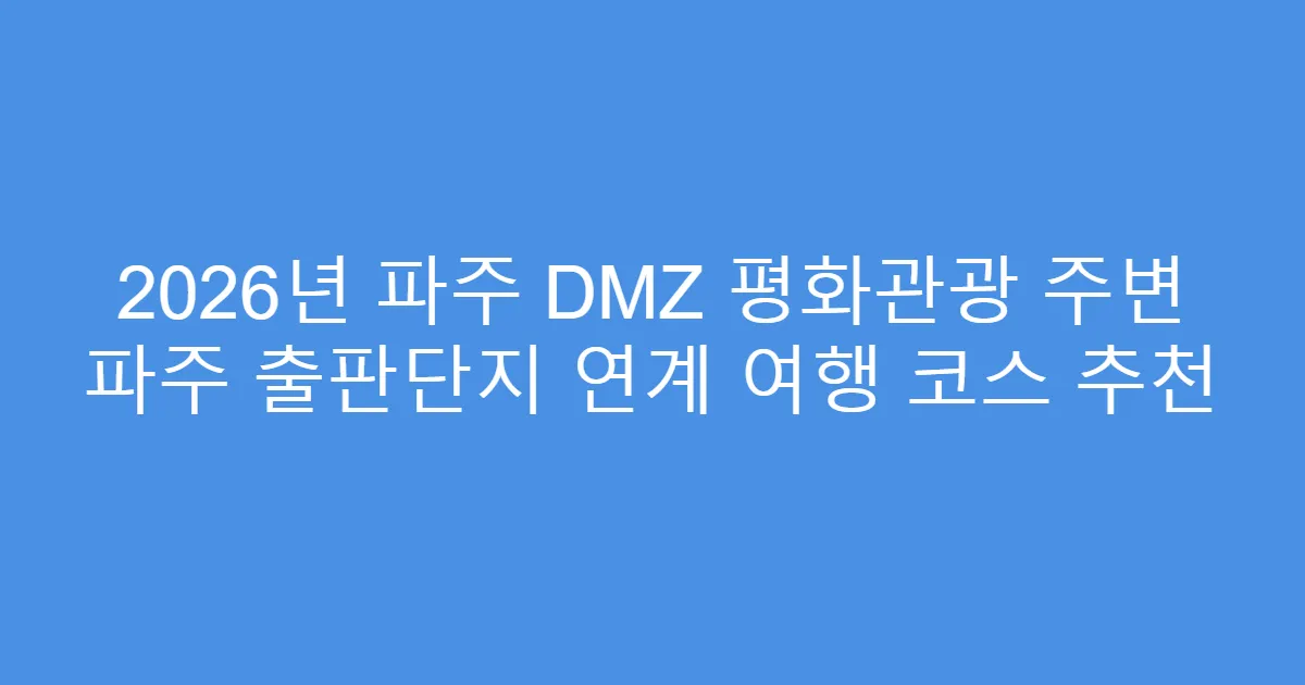 2026년 파주 DMZ 평화관광 주변 파주 출판단지 연계 여행 코스 추천