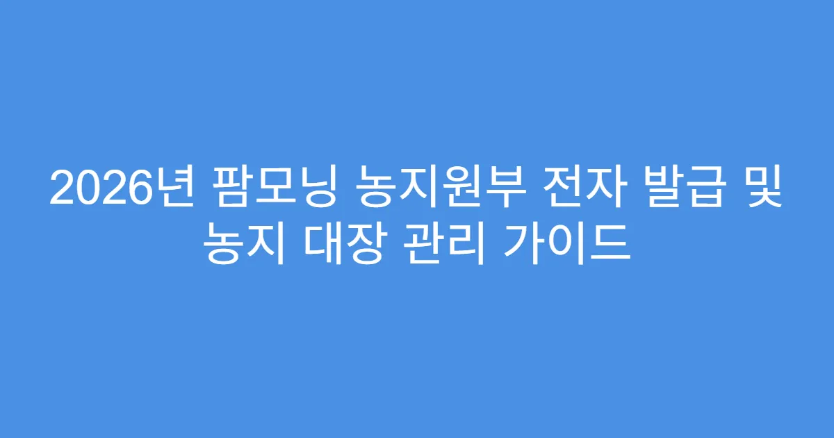 2026년 팜모닝 농지원부 전자 발급 및 농지 대장 관리 가이드