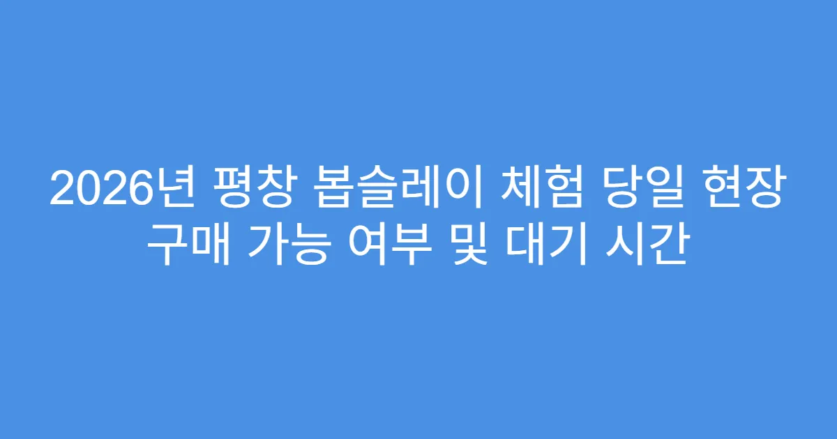 2026년 평창 봅슬레이 체험 당일 현장 구매 가능 여부 및 대기 시간