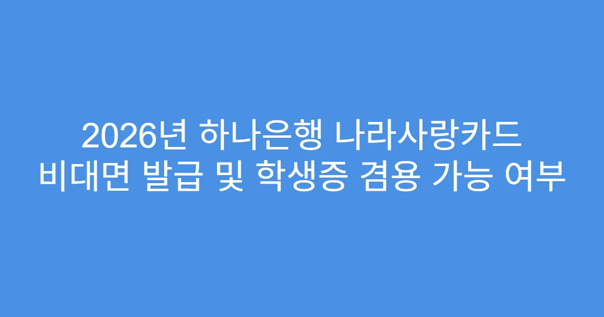 2026년 하나은행 나라사랑카드 비대면 발급 및 학생증 겸용 가능 여부