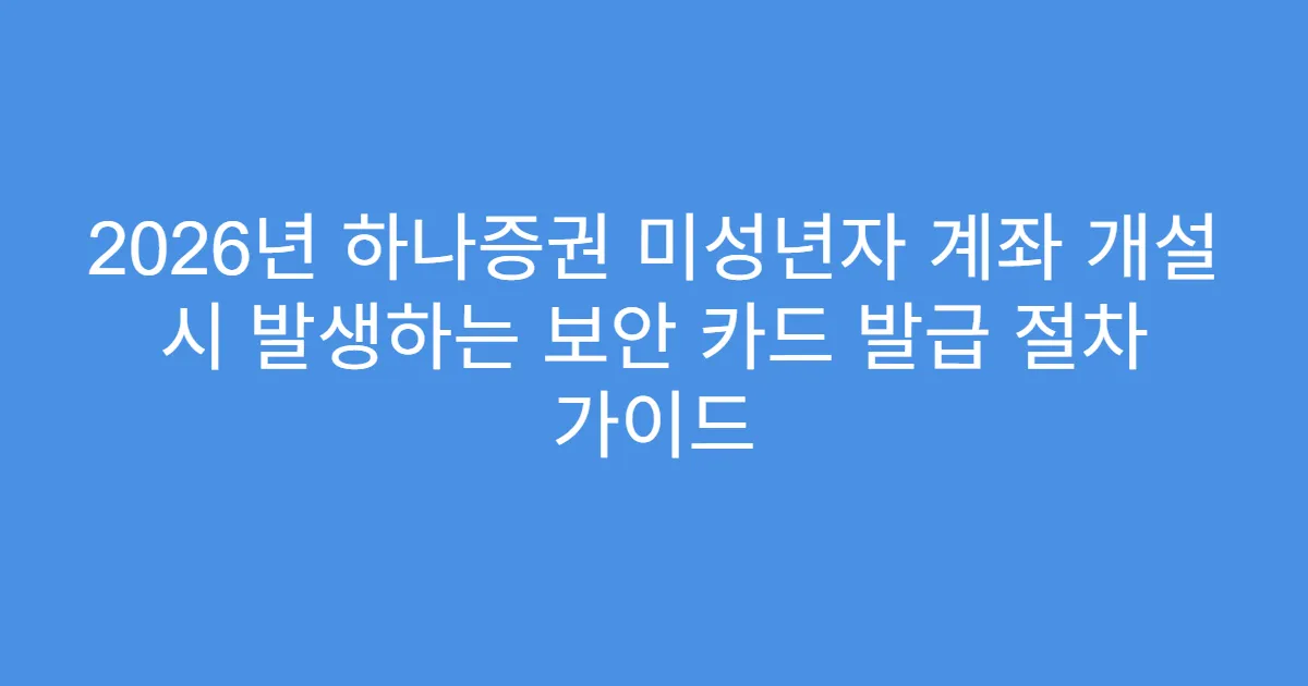 2026년 하나증권 미성년자 계좌 개설 시 발생하는 보안 카드 발급 절차 가이드