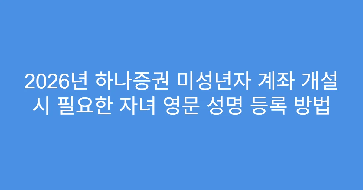 2026년 하나증권 미성년자 계좌 개설 시 필요한 자녀 영문 성명 등록 방법