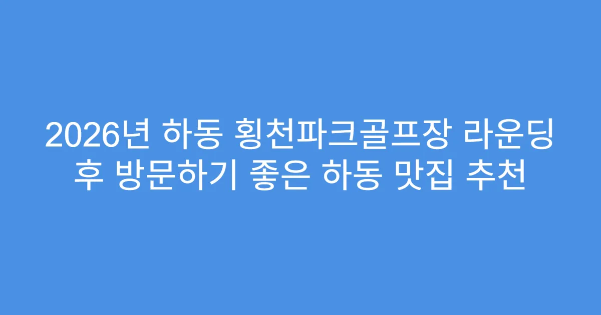 2026년 하동 횡천파크골프장 라운딩 후 방문하기 좋은 하동 맛집 추천