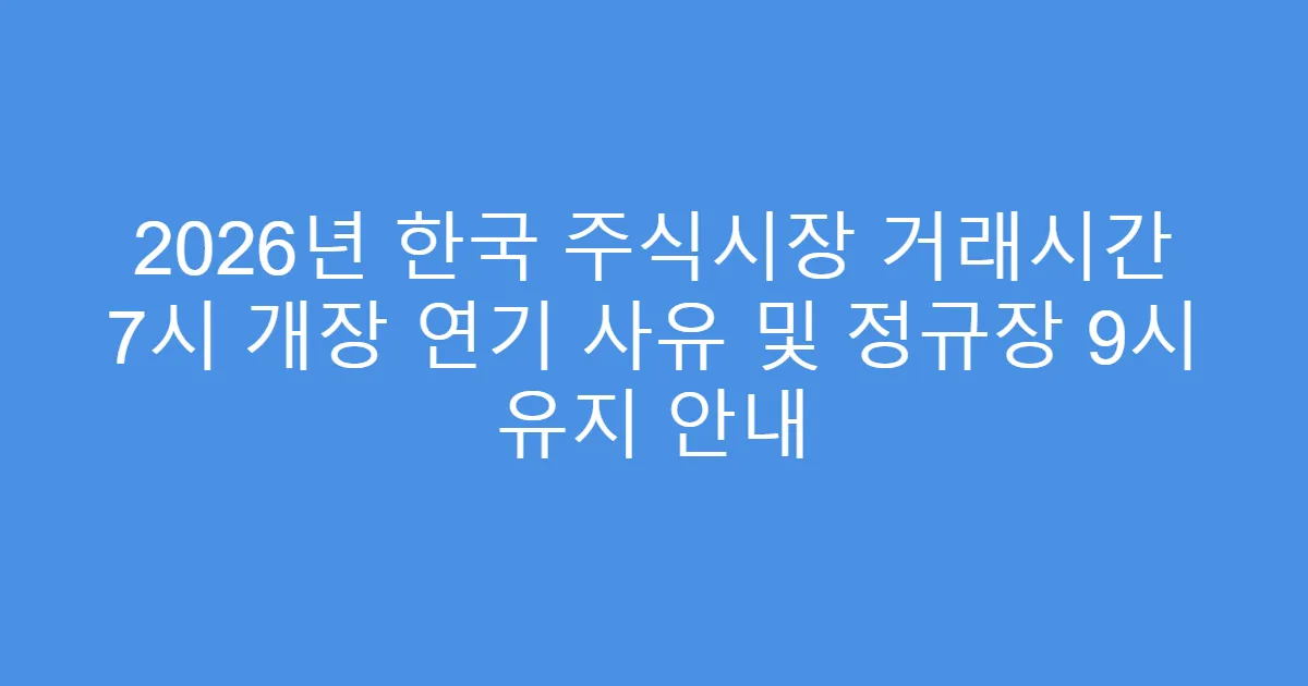 2026년 한국 주식시장 거래시간 7시 개장 연기 사유 및 정규장 9시 유지 안내