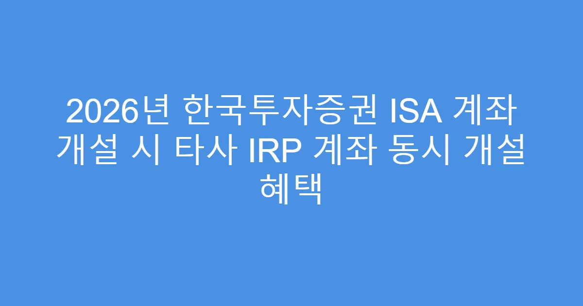 2026년 한국투자증권 ISA 계좌 개설 시 타사 IRP 계좌 동시 개설 혜택