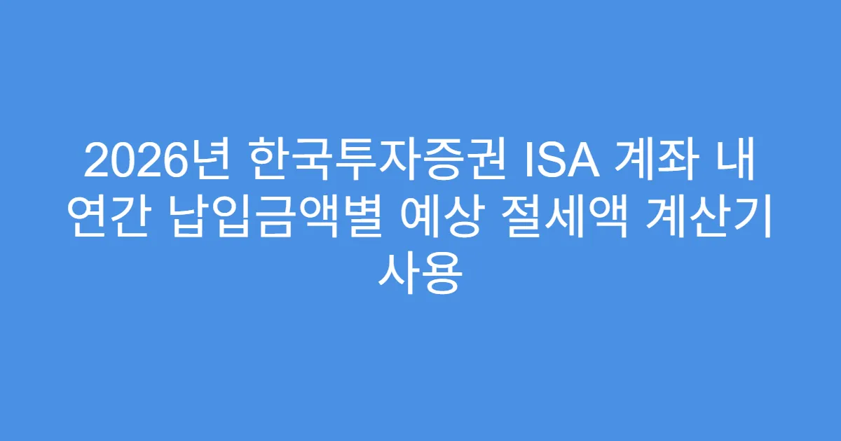 2026년 한국투자증권 ISA 계좌 내 연간 납입금액별 예상 절세액 계산기 사용