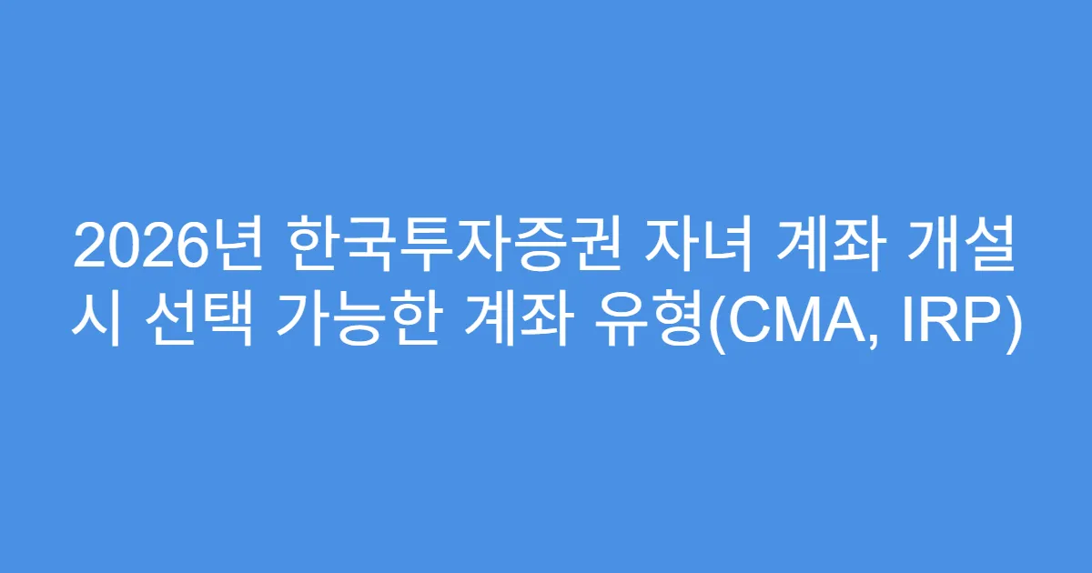 2026년 한국투자증권 자녀 계좌 개설 시 선택 가능한 계좌 유형(CMA, IRP)
