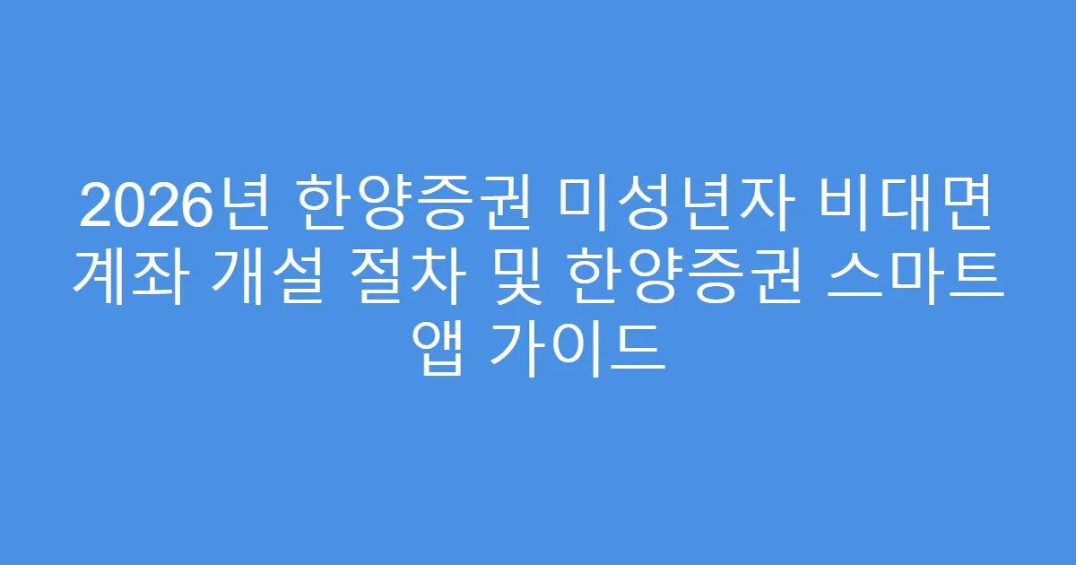 2026년 한양증권 미성년자 비대면 계좌 개설 절차 및 한양증권 스마트 앱 가이드