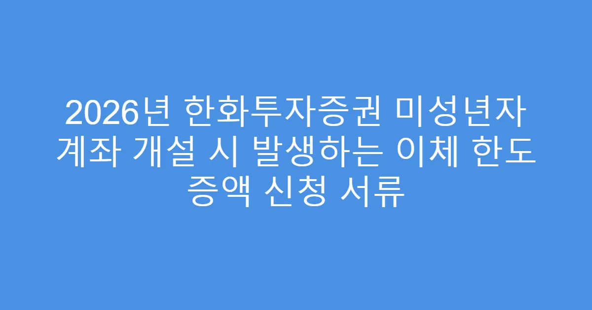 2026년 한화투자증권 미성년자 계좌 개설 시 발생하는 이체 한도 증액 신청 서류