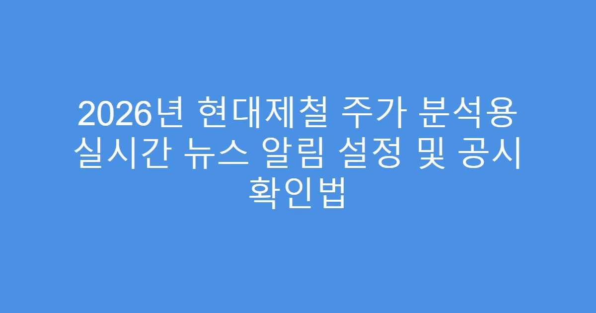 2026년 현대제철 주가 분석용 실시간 뉴스 알림 설정 및 공시 확인법