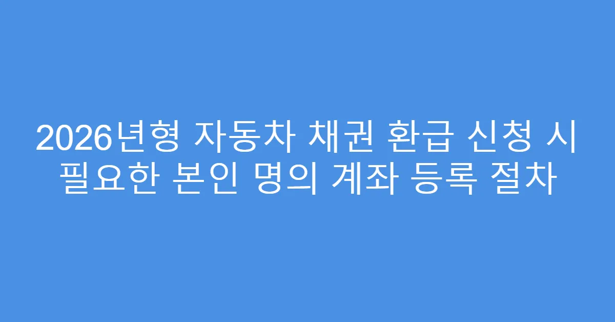 2026년형 자동차 채권 환급 신청 시 필요한 본인 명의 계좌 등록 절차