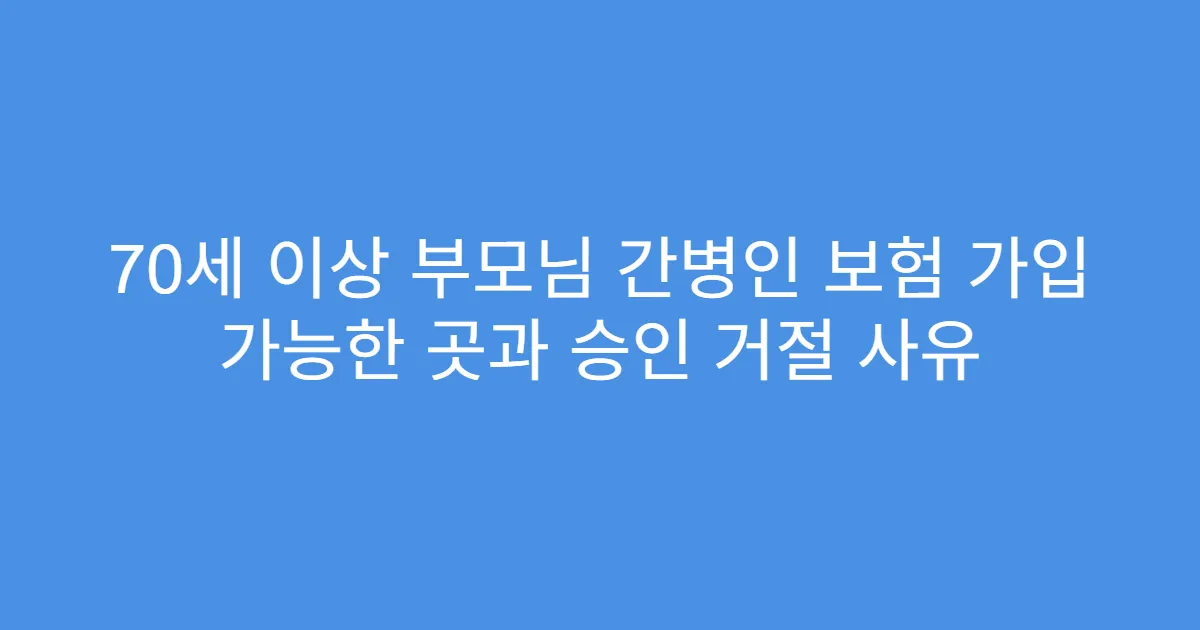 70세 이상 부모님 간병인 보험 가입 가능한 곳과 승인 거절 사유