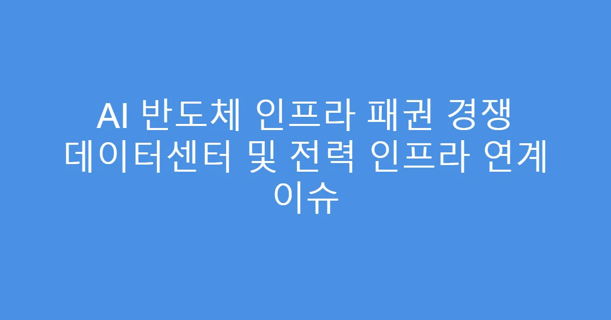 AI 반도체 인프라 패권 경쟁 데이터센터 및 전력 인프라 연계 이슈