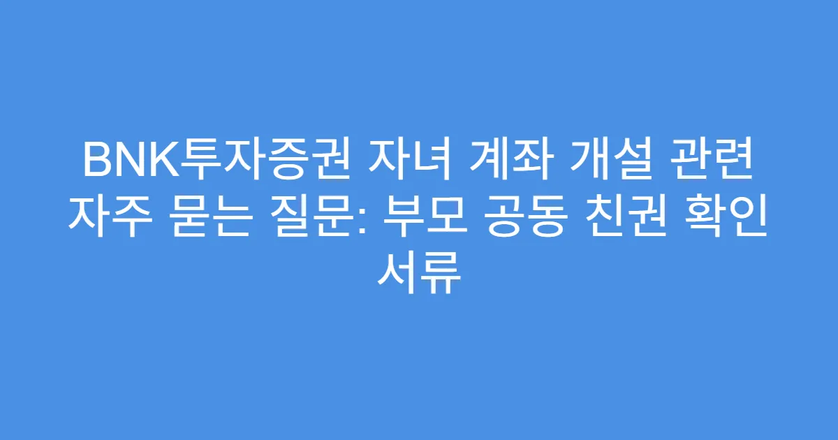 BNK투자증권 자녀 계좌 개설 관련 자주 묻는 질문: 부모 공동 친권 확인 서류