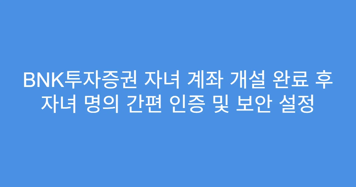 BNK투자증권 자녀 계좌 개설 완료 후 자녀 명의 간편 인증 및 보안 설정