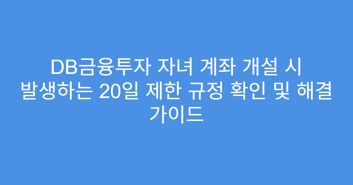 DB금융투자 자녀 계좌 개설 시 발생하는 20일 제한 규정 확인 및 해결 가이드