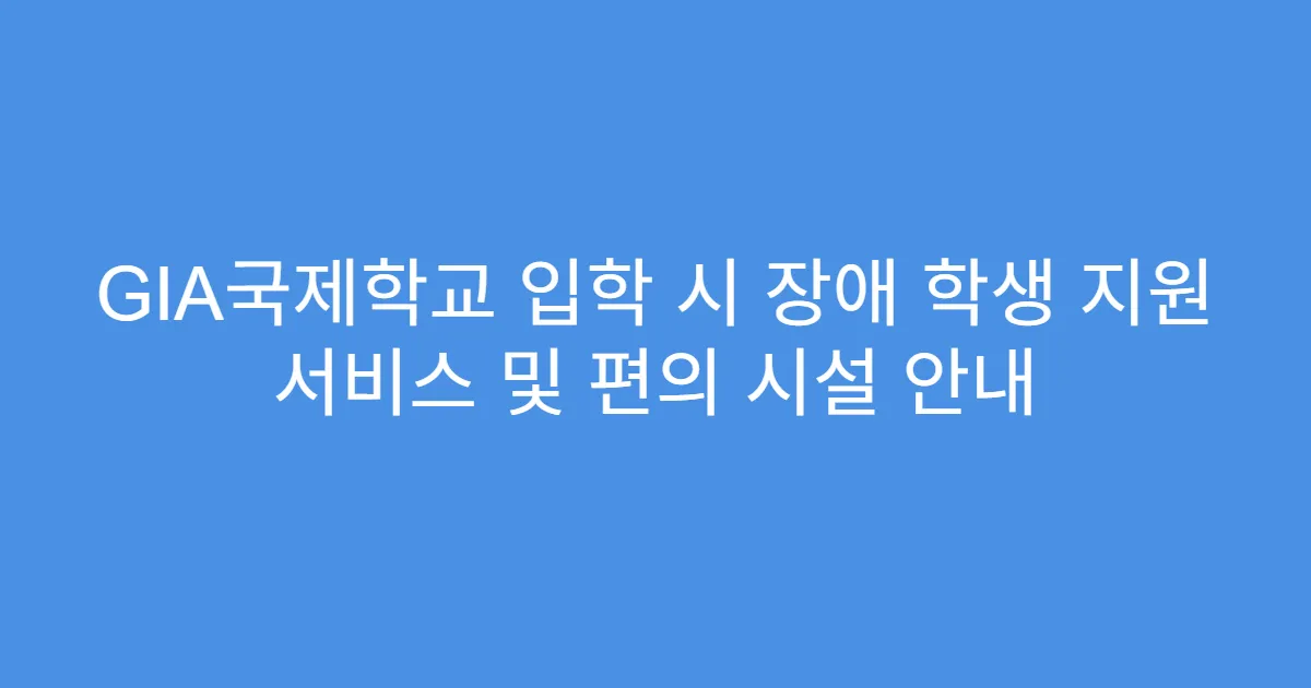 GIA국제학교 입학 시 장애 학생 지원 서비스 및 편의 시설 안내