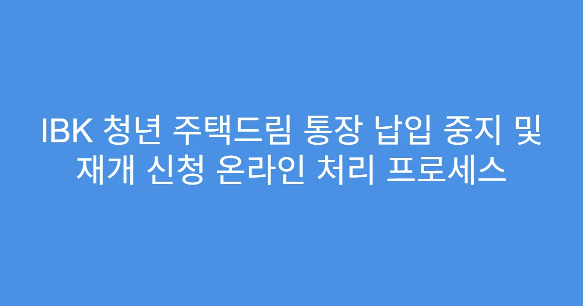 IBK 청년 주택드림 통장 납입 중지 및 재개 신청 온라인 처리 프로세스