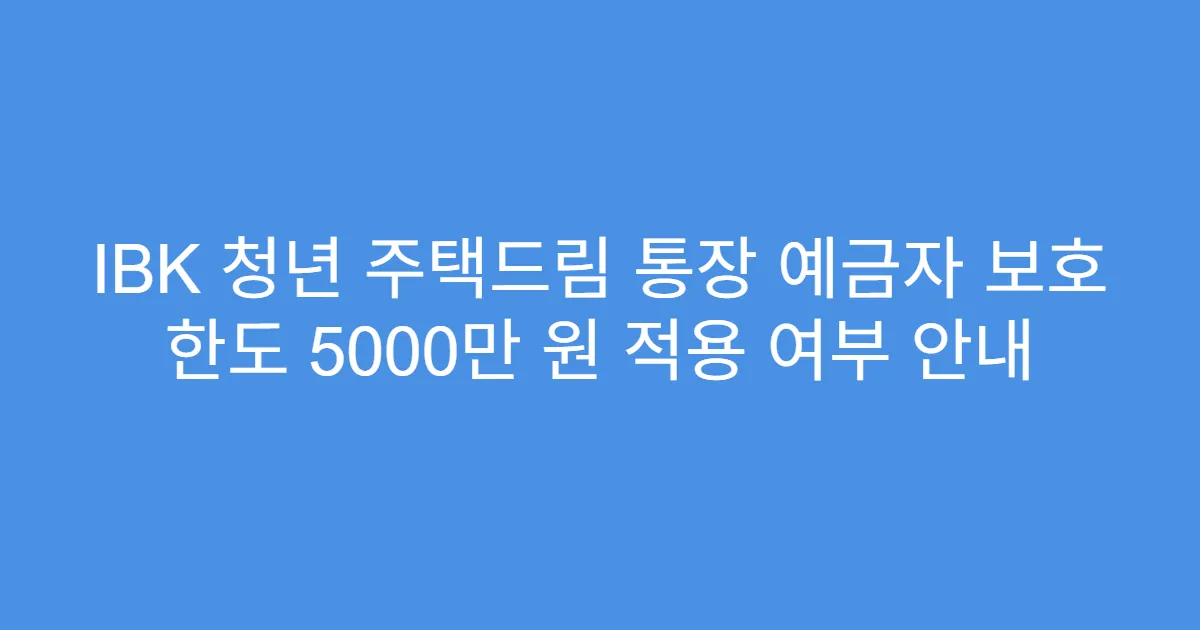 IBK 청년 주택드림 통장 예금자 보호 한도 5000만 원 적용 여부 안내