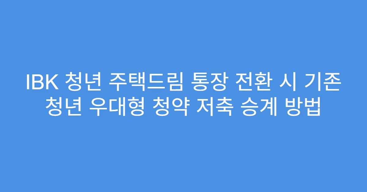 IBK 청년 주택드림 통장 전환 시 기존 청년 우대형 청약 저축 승계 방법