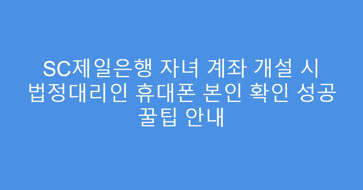 SC제일은행 자녀 계좌 개설 시 법정대리인 휴대폰 본인 확인 성공 꿀팁 안내
