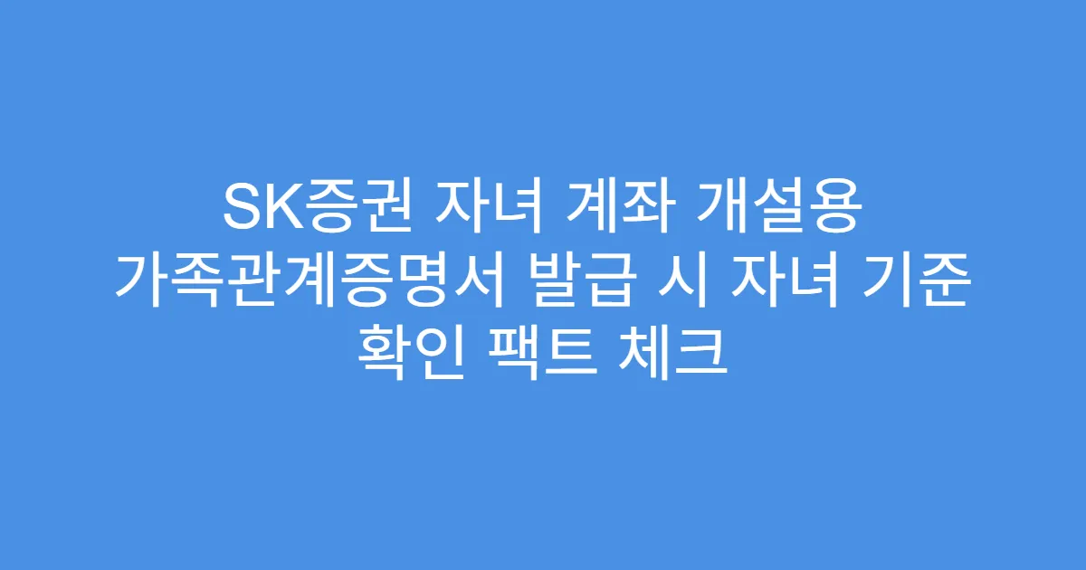 SK증권 자녀 계좌 개설용 가족관계증명서 발급 시 자녀 기준 확인 팩트 체크