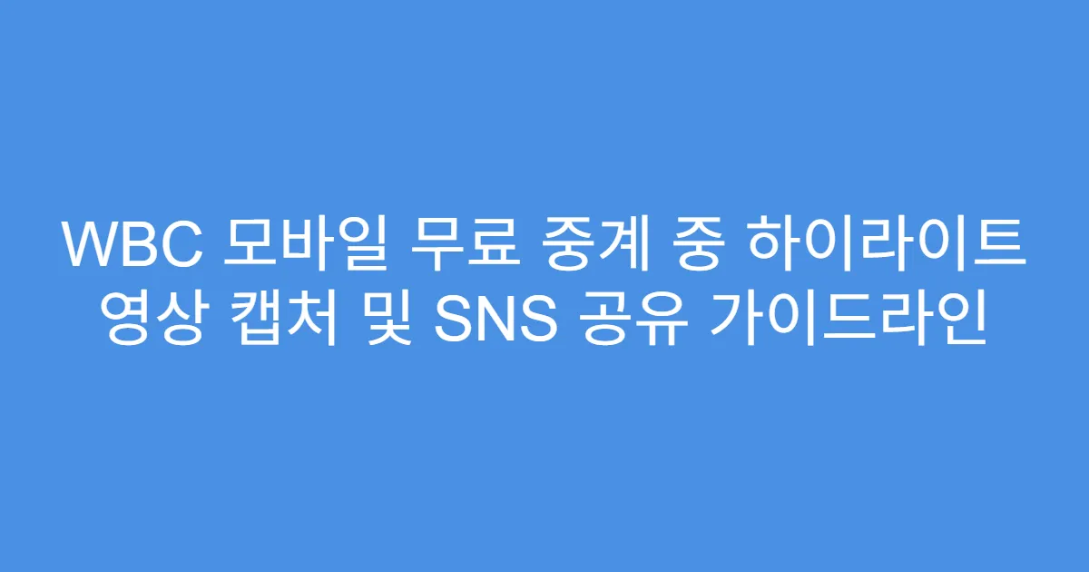 WBC 모바일 무료 중계 중 하이라이트 영상 캡처 및 SNS 공유 가이드라인