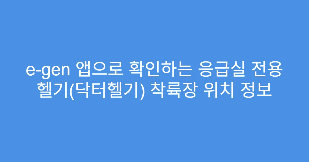 e-gen 앱으로 확인하는 응급실 전용 헬기(닥터헬기) 착륙장 위치 정보