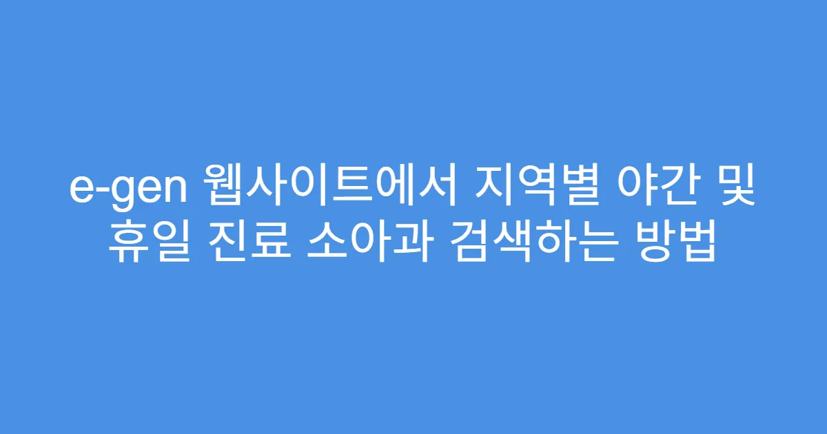 e-gen 웹사이트에서 지역별 야간 및 휴일 진료 소아과 검색하는 방법