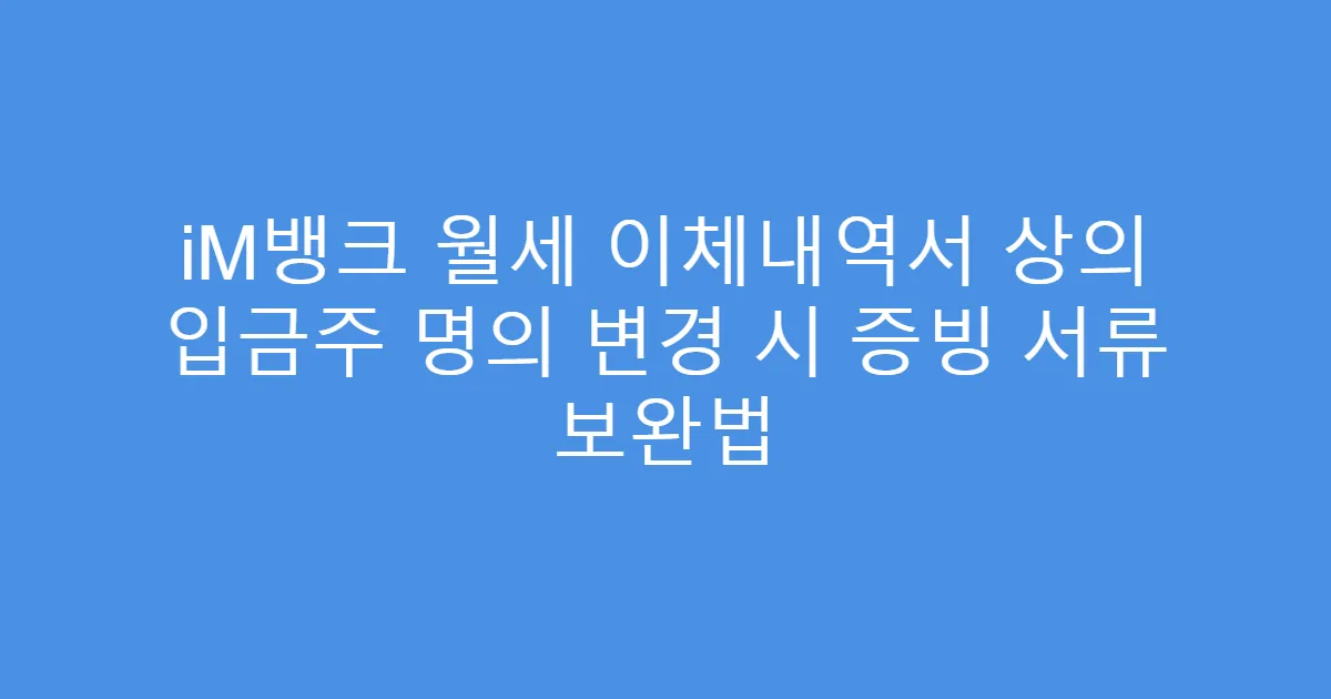iM뱅크 월세 이체내역서 상의 입금주 명의 변경 시 증빙 서류 보완법