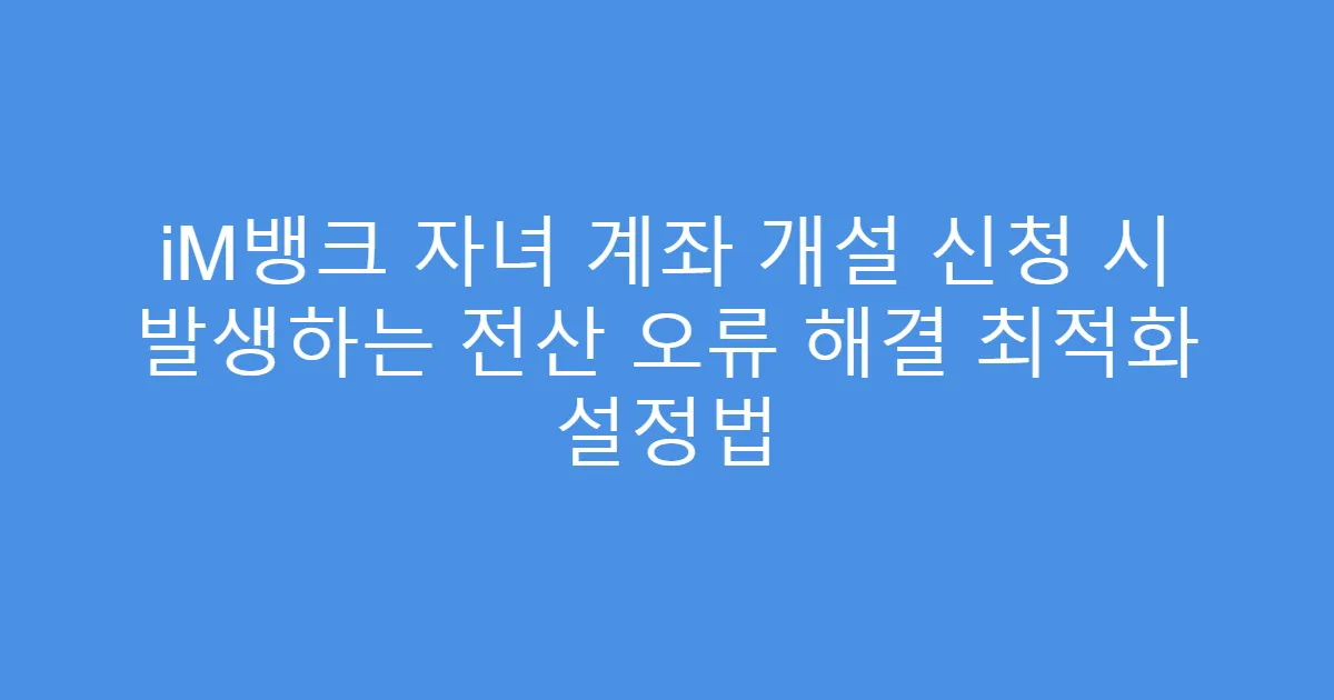 iM뱅크 자녀 계좌 개설 신청 시 발생하는 전산 오류 해결 최적화 설정법