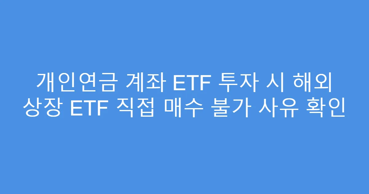 개인연금 계좌 ETF 투자 시 해외 상장 ETF 직접 매수 불가 사유 확인