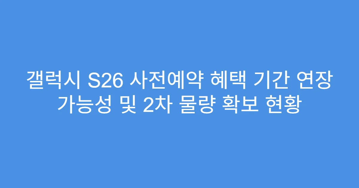 갤럭시 S26 사전예약 혜택 기간 연장 가능성 및 2차 물량 확보 현황