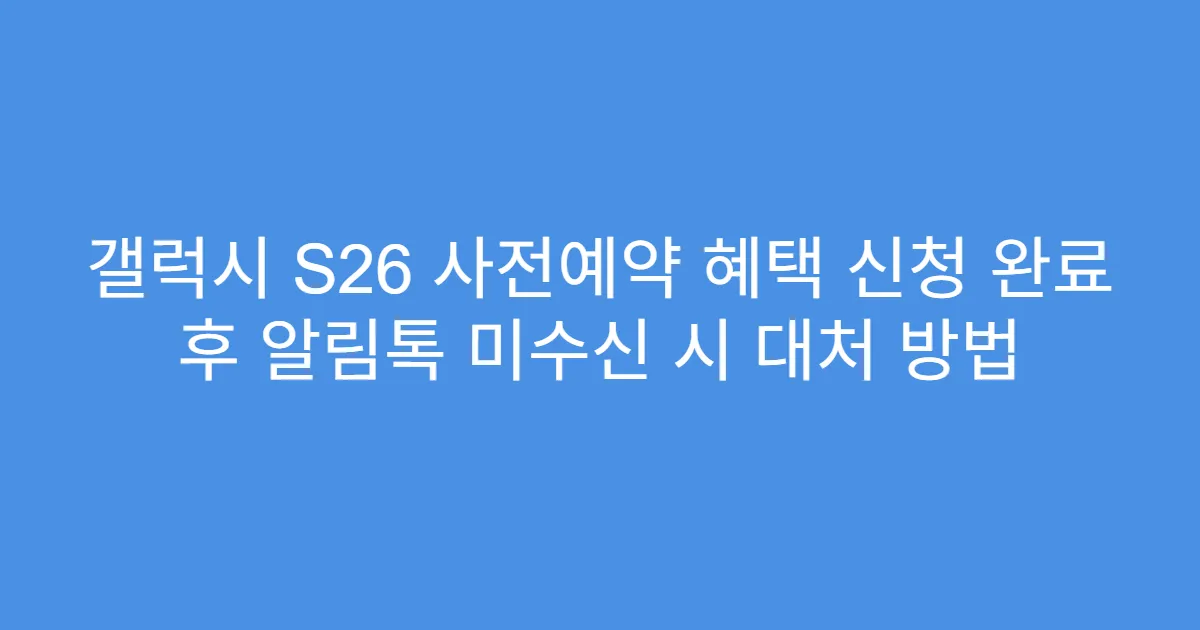 갤럭시 S26 사전예약 혜택 신청 완료 후 알림톡 미수신 시 대처 방법